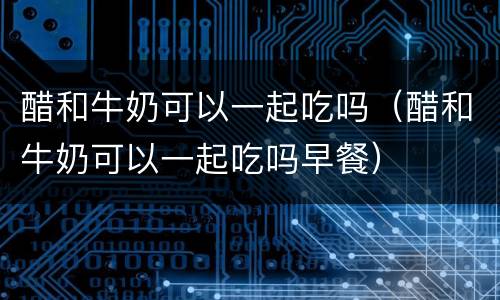醋和牛奶可以一起吃吗（醋和牛奶可以一起吃吗早餐）
