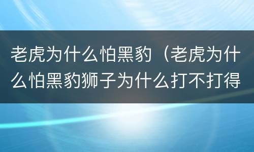 老虎为什么怕黑豹（老虎为什么怕黑豹狮子为什么打不打得过老虎?）