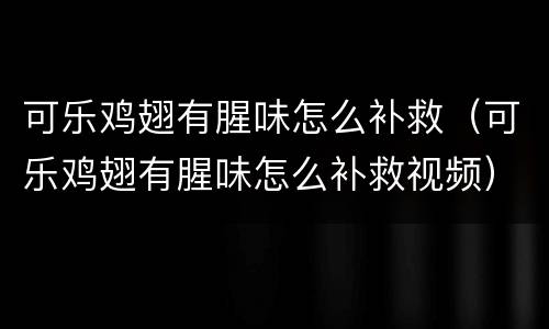 可乐鸡翅有腥味怎么补救（可乐鸡翅有腥味怎么补救视频）