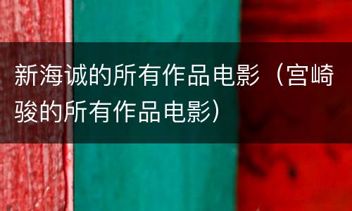 新海诚的所有作品电影（宫崎骏的所有作品电影）