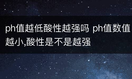 ph值越低酸性越强吗 ph值数值越小,酸性是不是越强