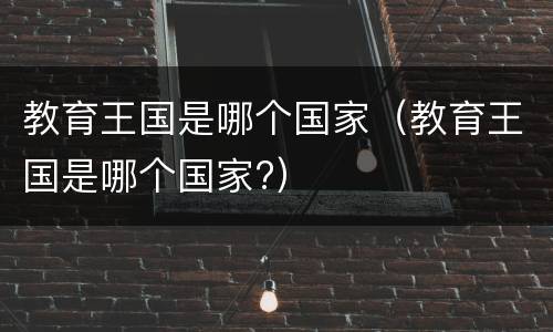 教育王国是哪个国家（教育王国是哪个国家?）