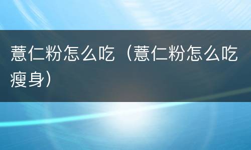 薏仁粉怎么吃（薏仁粉怎么吃瘦身）