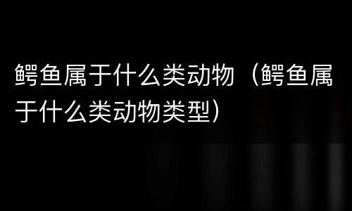 鳄鱼属于什么类动物（鳄鱼属于什么类动物类型）
