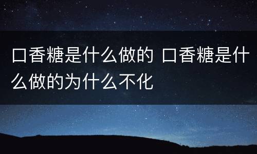 口香糖是什么做的 口香糖是什么做的为什么不化
