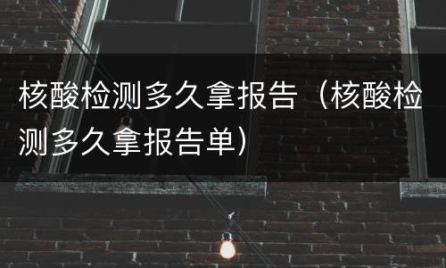 核酸检测多久拿报告（核酸检测多久拿报告单）