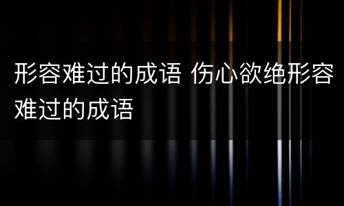 形容难过的成语 伤心欲绝形容难过的成语
