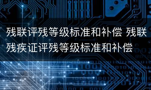 残联评残等级标准和补偿 残联残疾证评残等级标准和补偿