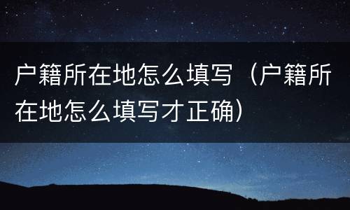 户籍所在地怎么填写（户籍所在地怎么填写才正确）