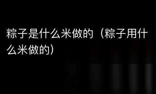 粽子是什么米做的（粽子用什么米做的）