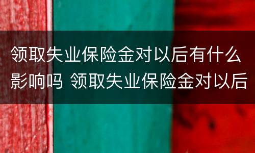 领取失业保险金对以后有什么影响吗 领取失业保险金对以后就业有什么影响吗