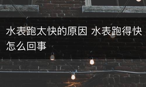 水表跑太快的原因 水表跑得快怎么回事