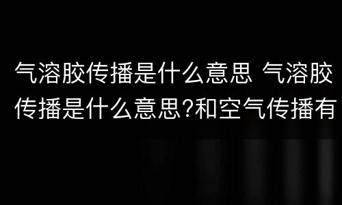 气溶胶传播是什么意思 气溶胶传播是什么意思?和空气传播有什么区别