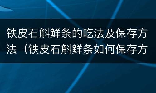 铁皮石斛鲜条的吃法及保存方法（铁皮石斛鲜条如何保存方法）