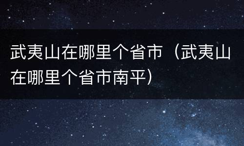 武夷山在哪里个省市（武夷山在哪里个省市南平）