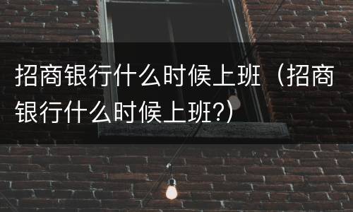招商银行什么时候上班（招商银行什么时候上班?）