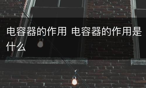 电容器的作用 电容器的作用是什么