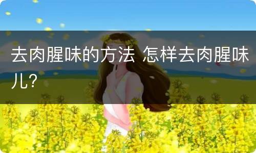 去肉腥味的方法 怎样去肉腥味儿?