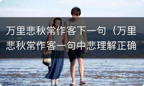 万里悲秋常作客下一句（万里悲秋常作客一句中悲理解正确的有）