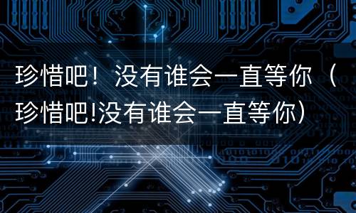 珍惜吧！没有谁会一直等你（珍惜吧!没有谁会一直等你）