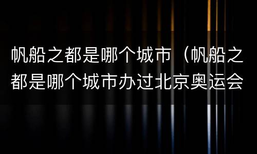 帆船之都是哪个城市（帆船之都是哪个城市办过北京奥运会的城市别称）