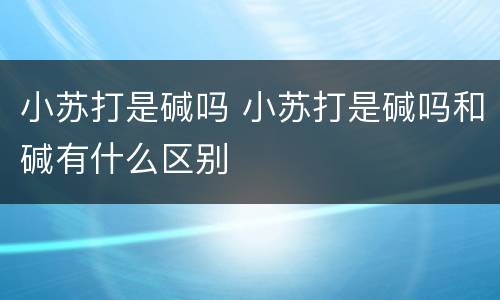 小苏打是碱吗 小苏打是碱吗和碱有什么区别