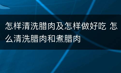 怎样清洗腊肉及怎样做好吃 怎么清洗腊肉和煮腊肉