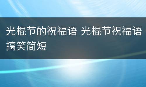 光棍节的祝福语 光棍节祝福语搞笑简短