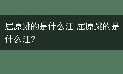 屈原跳的是什么江 屈原跳的是什么江?