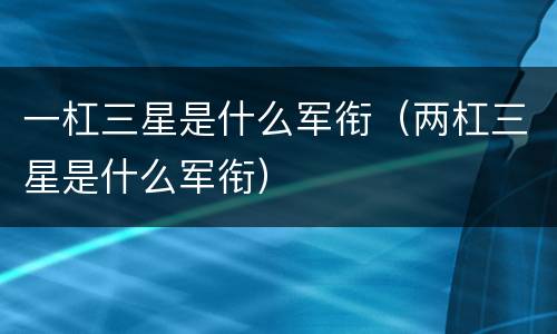 一杠三星是什么军衔（两杠三星是什么军衔）
