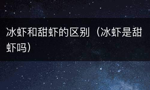 冰虾和甜虾的区别（冰虾是甜虾吗）