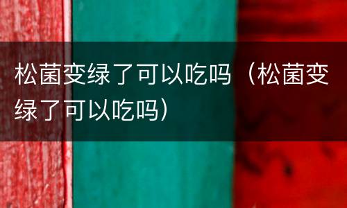 松菌变绿了可以吃吗（松菌变绿了可以吃吗）