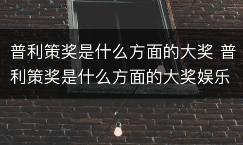 普利策奖是什么方面的大奖 普利策奖是什么方面的大奖娱乐新闻文化