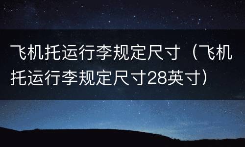 飞机托运行李规定尺寸（飞机托运行李规定尺寸28英寸）