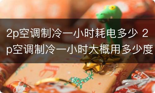 2p空调制冷一小时耗电多少 2p空调制冷一小时大概用多少度电
