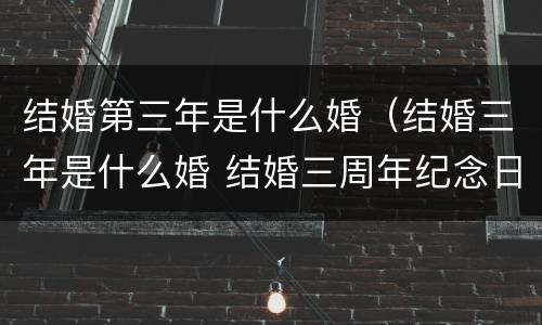 结婚第三年是什么婚（结婚三年是什么婚 结婚三周年纪念日怎么过）