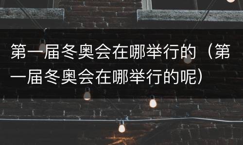 第一届冬奥会在哪举行的（第一届冬奥会在哪举行的呢）