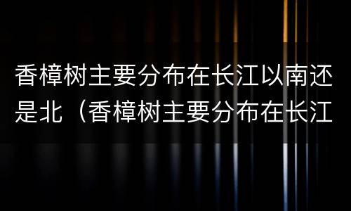 香樟树主要分布在长江以南还是北（香樟树主要分布在长江以南还是北方）