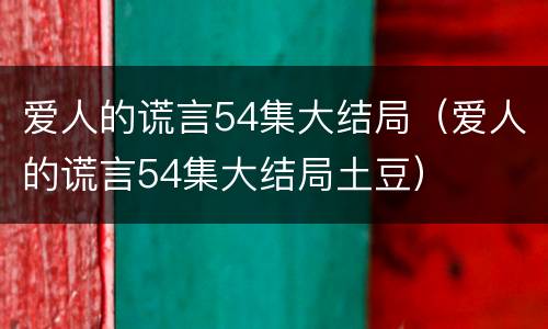 爱人的谎言54集大结局（爱人的谎言54集大结局土豆）