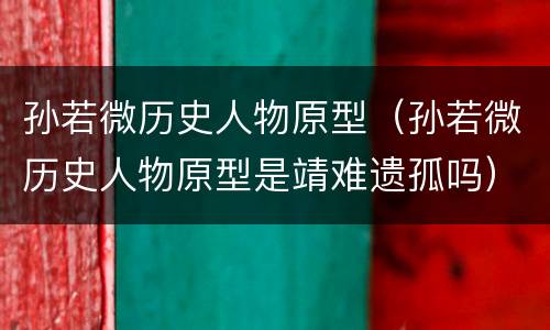 孙若微历史人物原型（孙若微历史人物原型是靖难遗孤吗）