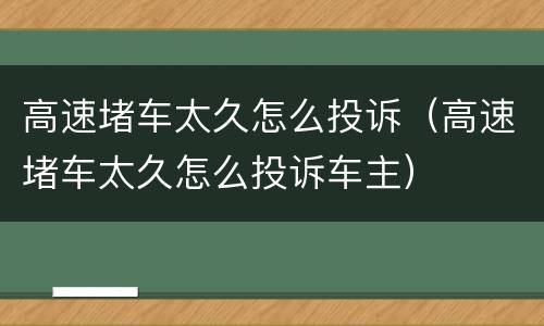 高速堵车太久怎么投诉（高速堵车太久怎么投诉车主）