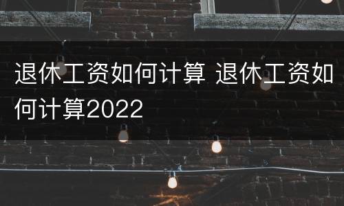 退休工资如何计算 退休工资如何计算2022