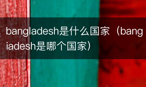 bangladesh是什么国家（bangiadesh是哪个国家）