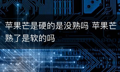 苹果芒是硬的是没熟吗 苹果芒熟了是软的吗