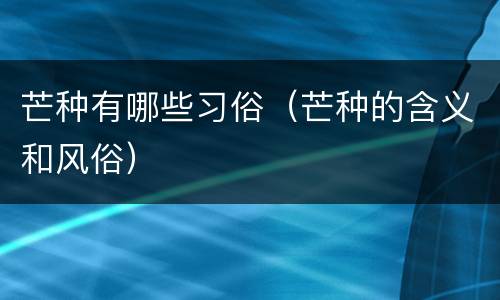 芒种有哪些习俗（芒种的含义和风俗）