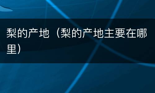 梨的产地（梨的产地主要在哪里）