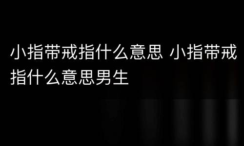 小指带戒指什么意思 小指带戒指什么意思男生