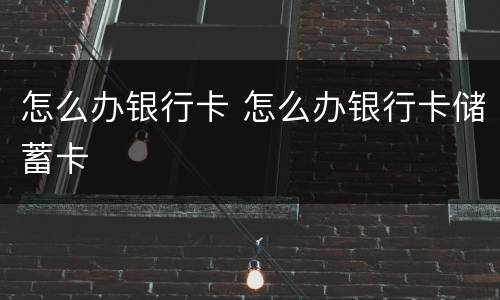 怎么办银行卡 怎么办银行卡储蓄卡