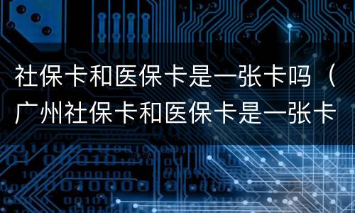 社保卡和医保卡是一张卡吗（广州社保卡和医保卡是一张卡吗）