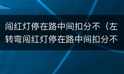 闯红灯停在路中间扣分不（左转弯闯红灯停在路中间扣分不）